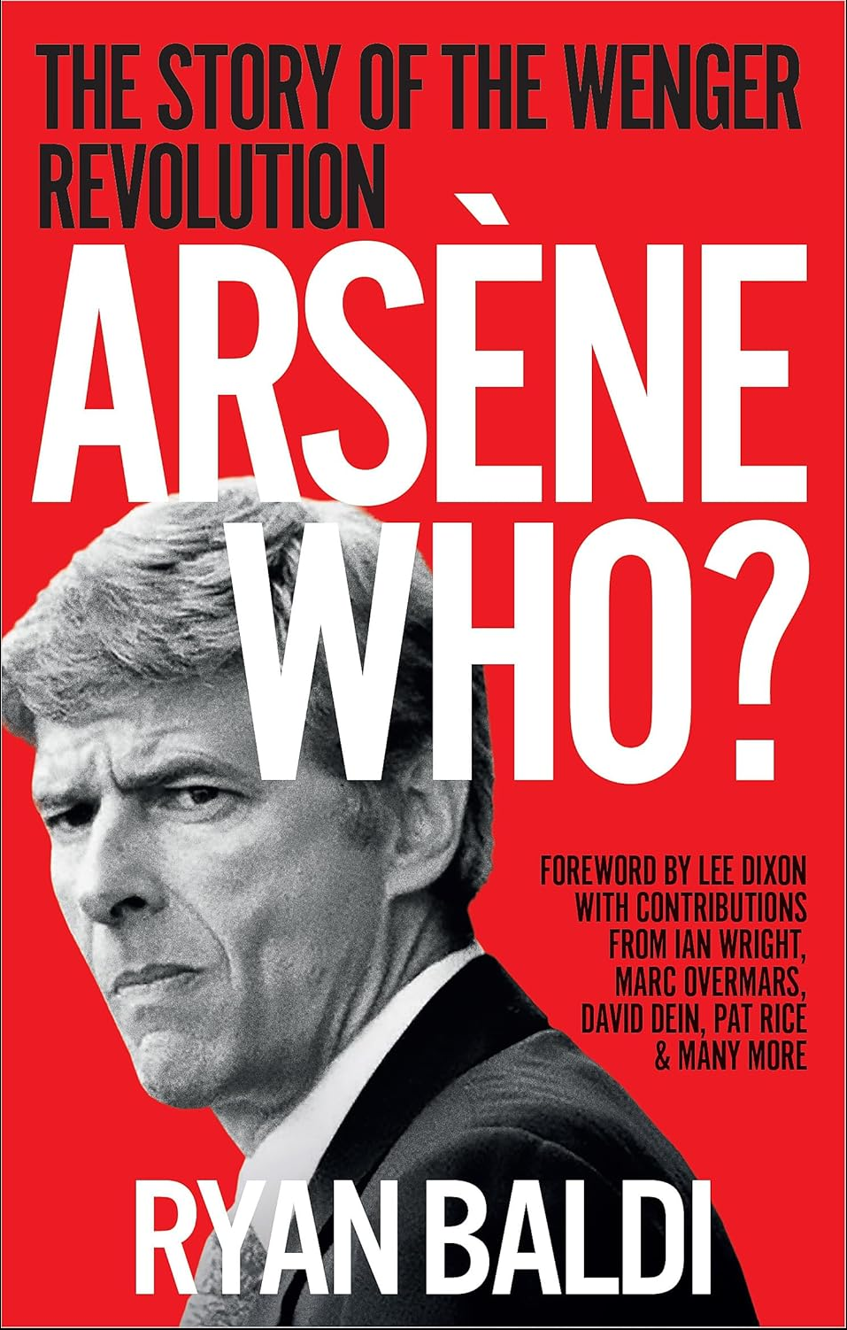 Arsène Who? The Story of the Wenger Revolution at Arsenal FC