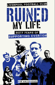 Liverpool Football Club Ruined My Life: Sixty Years of Supporting Everton