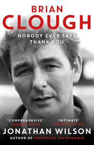 Brian Clough: Nobody Ever Says Thank You : The Biography.