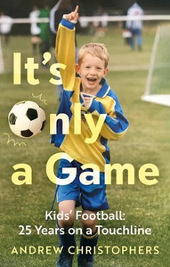 It’s Only a Game: Kids’ Football: 25 Years on a Touchline